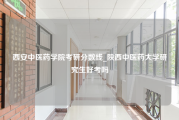 西安中医药学院考研分数线_陕西中医药大学研究生好考吗