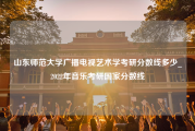 山东师范大学广播电视艺术学考研分数线多少_2022年音乐考研国家分数线