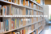 天津师范大学学前教育学院考研分数线_天津师范分数线