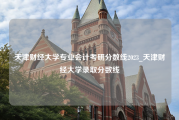 天津财经大学专业会计考研分数线2023_天津财经大学录取分数线