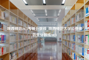 陕西师范2023考研分数线_陕西师范大学公费师范生分数线2023