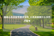 国家公务员报考要求学历_公务员需要什么学历才能考