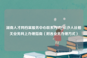 湖南人才网档案服务中心联系方式_长沙人社相关业务网上办理指南（附各业务办理方式）