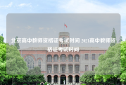 北京高中教师资格证考试时间 2021高中教师资格证考试时间