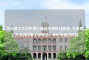 大连理工大学环境工程专业考研分数线_大连理工大学的环境工程专业，考研考哪些科目