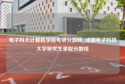 电子科大计算机学院考研分数线_成都电子科技大学研究生录取分数线