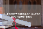 浙江中医药大学考研分数线是多少_浙江中医药大学研究生录取分数线2022