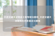 大连交通大学物流工程考研分数线_大连交通大学研究生历年复试分数线