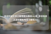 华中科技大学工程考研分数线2023年_华中科技大学计算机考研分数线2023