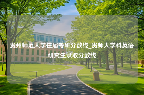 贵州师范大学往届考研分数线_贵师大学科英语研究生录取分数线