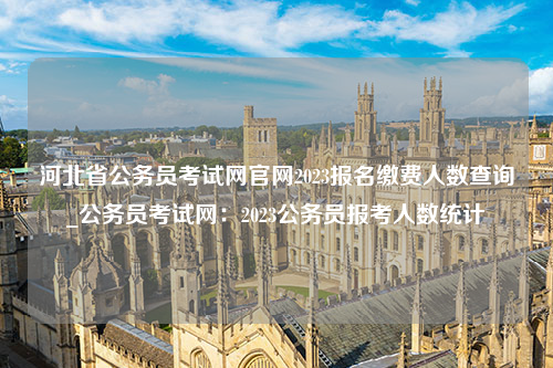 河北省公务员考试网官网2023报名缴费人数查询_公务员考试网：2023公务员报考人数统计