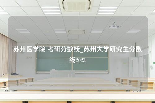 苏州医学院 考研分数线_苏州大学研究生分数线2023