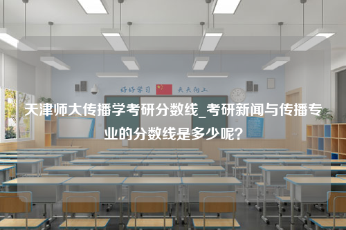 天津师大传播学考研分数线_考研新闻与传播专业的分数线是多少呢？