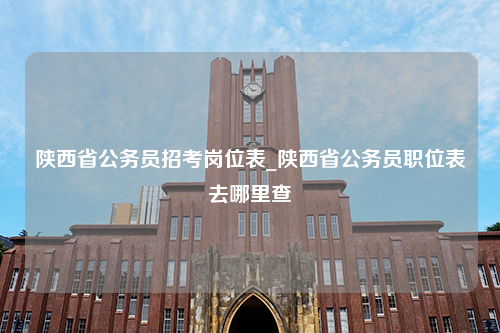 陕西省公务员招考岗位表_陕西省公务员职位表去哪里查