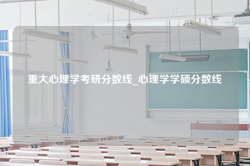 重大心理学考研分数线_心理学学硕分数线