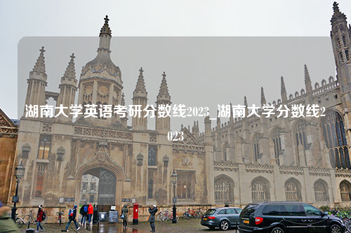 湖南大学英语考研分数线2023_湖南大学分数线2023