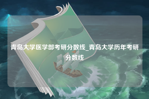 青岛大学医学部考研分数线_青岛大学历年考研分数线