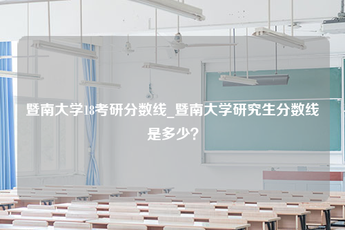 暨南大学18考研分数线_暨南大学研究生分数线是多少？