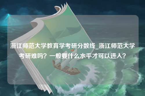 浙江师范大学教育学考研分数线_浙江师范大学考研难吗？一般要什么水平才可以进入？