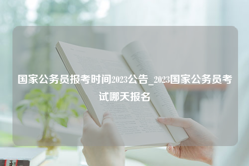 国家公务员报考时间2023公告_2023国家公务员考试哪天报名