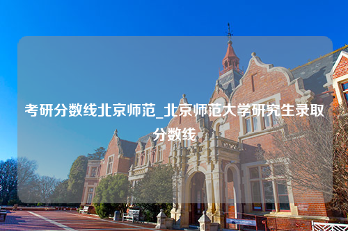 考研分数线北京师范_北京师范大学研究生录取分数线