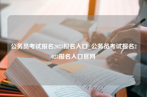 公务员考试报名2023报名入口_公务员考试报名2023报名入口官网