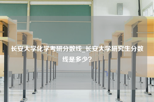 长安大学化学考研分数线_长安大学研究生分数线是多少？