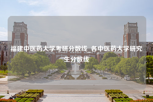 福建中医药大学考研分数线_各中医药大学研究生分数线