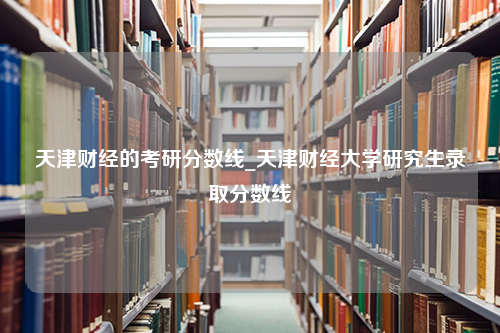 天津财经的考研分数线_天津财经大学研究生录取分数线