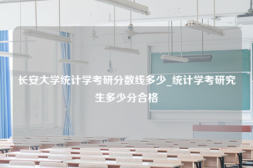 长安大学统计学考研分数线多少_统计学考研究生多少分合格