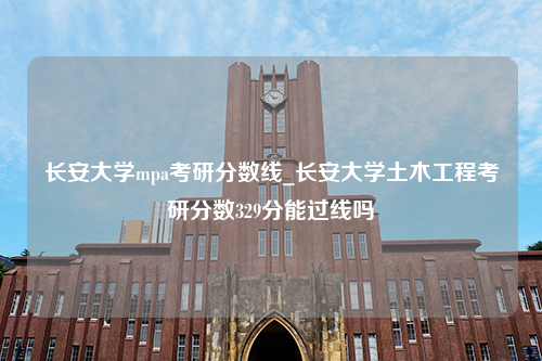 长安大学mpa考研分数线_长安大学土木工程考研分数329分能过线吗