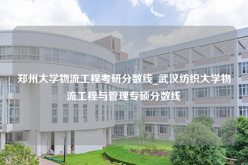 郑州大学物流工程考研分数线_武汉纺织大学物流工程与管理专硕分数线