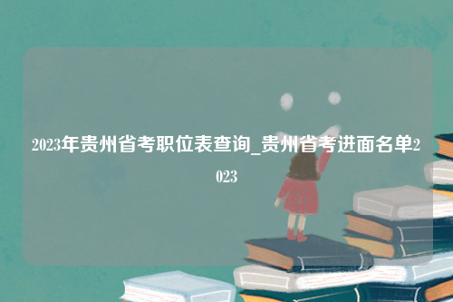 2023年贵州省考职位表查询_贵州省考进面名单2023