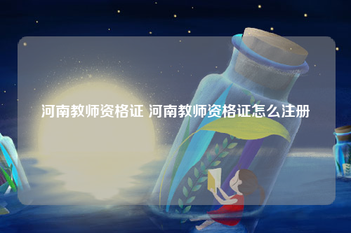 河南教师资格证 河南教师资格证怎么注册