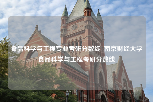 食品科学与工程专业考研分数线_南京财经大学食品科学与工程考研分数线