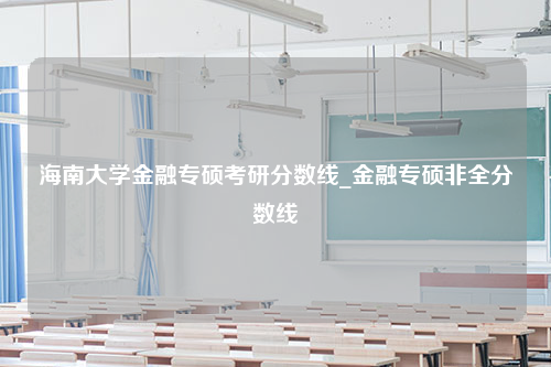 海南大学金融专硕考研分数线_金融专硕非全分数线