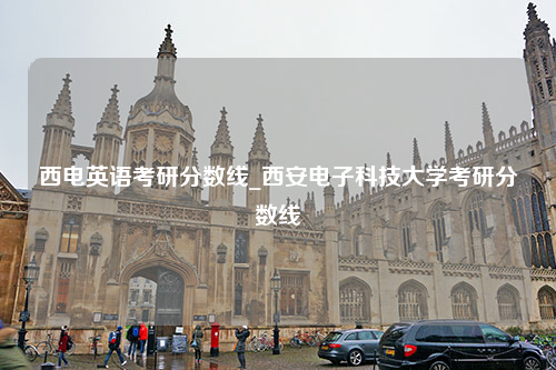 西电英语考研分数线_西安电子科技大学考研分数线