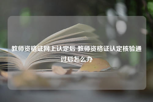 教师资格证网上认定后 教师资格证认定核验通过后怎么办