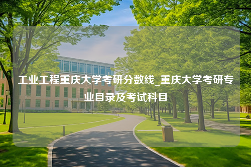 工业工程重庆大学考研分数线_重庆大学考研专业目录及考试科目