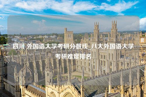 四川 外国语大学考研分数线_八大外国语大学考研难度排名