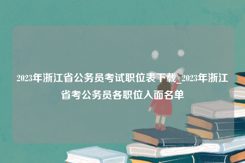 2023年浙江省公务员考试职位表下载_2023年浙江省考公务员各职位入面名单