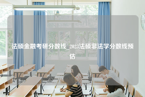 法硕金融考研分数线_2023法硕非法学分数线预估