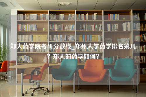 郑大药学院考研分数线_郑州大学药学排名第几？郑大的药学如何？