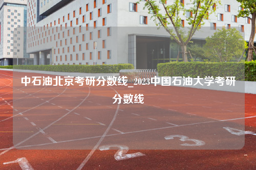 中石油北京考研分数线_2023中国石油大学考研分数线