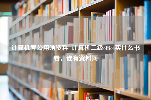 计算机考公用啥资料_计算机二级office买什么书看，谁有资料啊