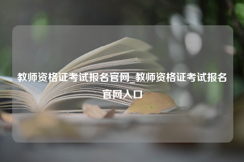 教师资格证考试报名官网_教师资格证考试报名官网入口