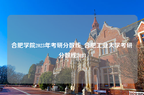 合肥学院2023年考研分数线_合肥工业大学考研分数线2023