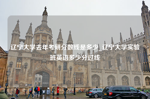 辽宁大学去年考研分数线是多少_辽宁大学实验班英语多少分过线