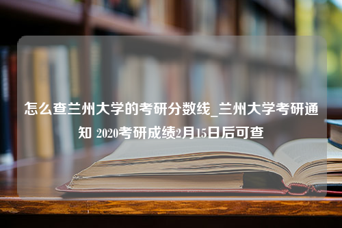 怎么查兰州大学的考研分数线_兰州大学考研通知 2020考研成绩2月15日后可查