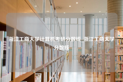 浙江工商大学计算机考研分数线_浙江工商大学分数线